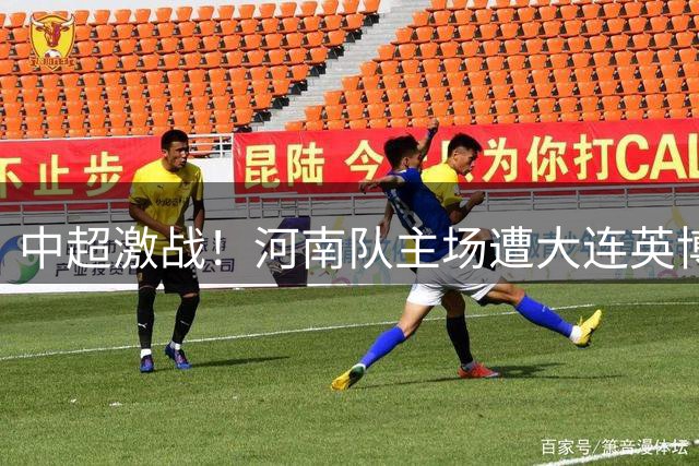 中超激战！河南队主场遭大连英博逼平 双方1-1握手言和