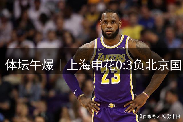 体坛午爆｜上海申花0:3负北京国安，巴萨敲定罗德里签约四年