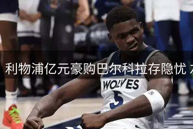 利物浦亿元豪购巴尔科拉存隐忧 左路强援难补右路天坑