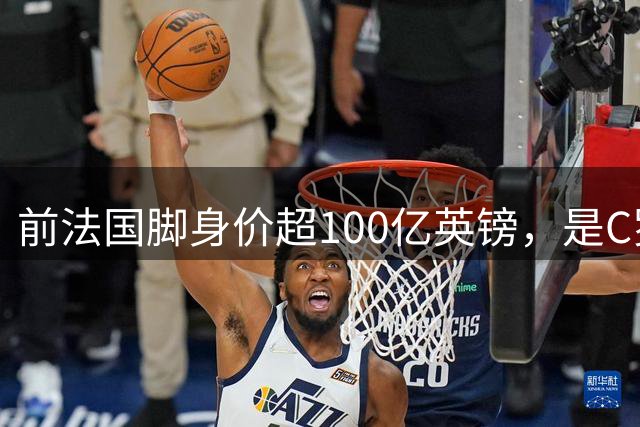 前法国脚身价超100亿英镑，是C罗10倍、梅西12倍