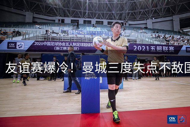 友谊赛爆冷！曼城三度失点不敌国米 新援首秀破门难救主