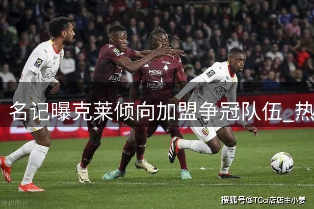 名记曝克莱倾向加盟争冠队伍 热火引进字母哥后锁定其为目标