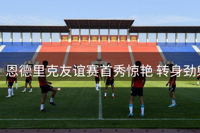 恩德里克友谊赛首秀惊艳 转身劲射助皇马拔得头筹
