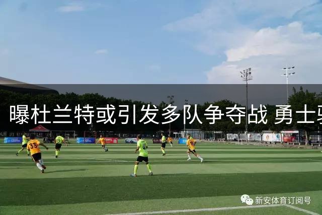 曝杜兰特或引发多队争夺战 勇士骑士被曝酝酿重磅交易方案