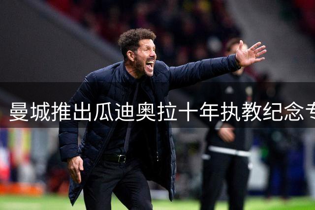 曼城推出瓜迪奥拉十年执教纪念专刊