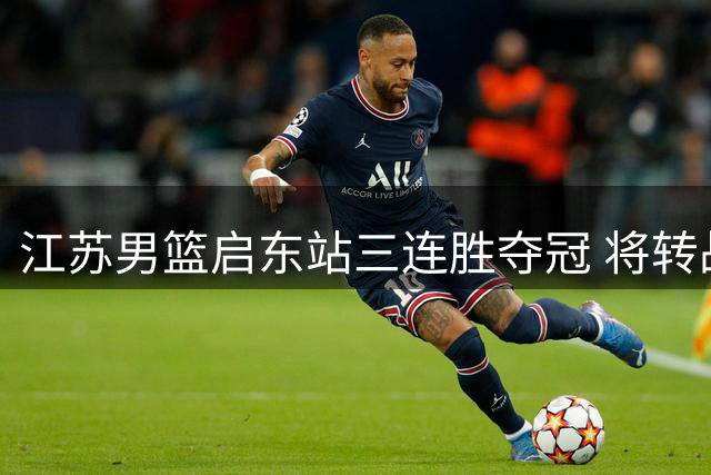 江苏男篮启东站三连胜夺冠 将转战库尔勒赛区