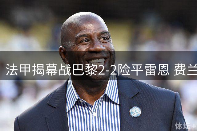 法甲揭幕战巴黎2-2险平雷恩 费兰临危救主梅开二度
