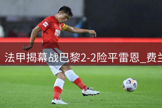 法甲揭幕战巴黎2-2险平雷恩 费兰临危救主梅开二度