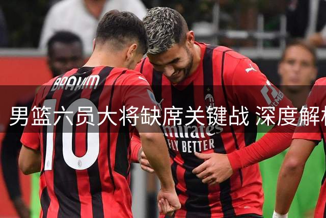 男篮六员大将缺席关键战 深度解析短板与补强可能
