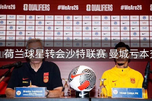 荷兰球星转会沙特联赛 曼城亏本交易暗藏玄机