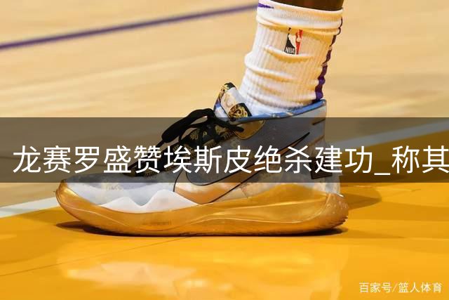 龙赛罗盛赞埃斯皮绝杀建功 称其为天选之子
