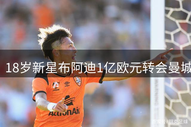 18岁新星布阿迪1亿欧元转会曼城 本周接受体检