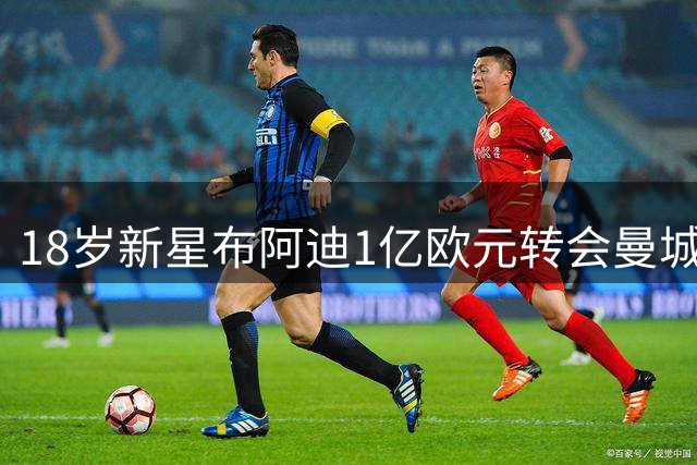 18岁新星布阿迪1亿欧元转会曼城 本周接受体检