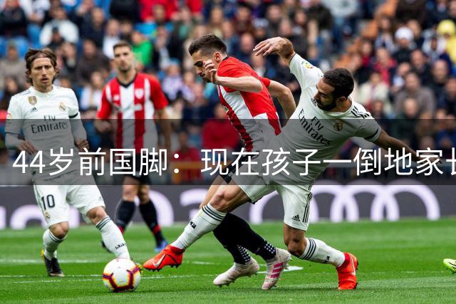 44岁前国脚：现在孩子一倒地家长就心疼冲场！我当年直接抠对手脸