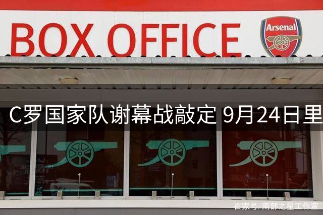 C罗国家队谢幕战敲定 9月24日里斯本迎战威尔士