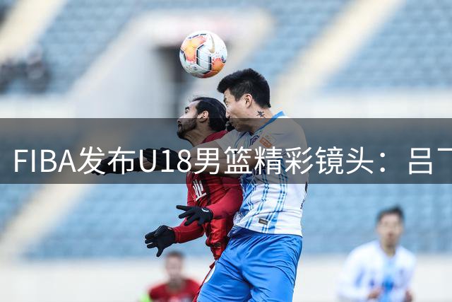 FIBA发布U18男篮精彩镜头：吕飞燕巧妙突破完成得分